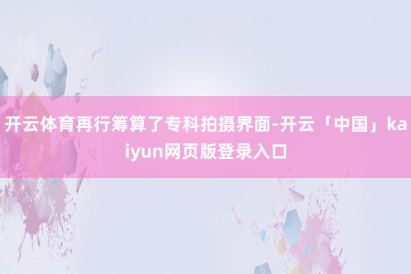 开云体育再行筹算了专科拍摄界面-开云「中国」kaiyun网页版登录入口