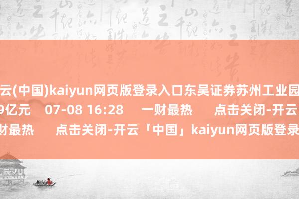 开云(中国)kaiyun网页版登录入口东吴证券苏州工业园区扬富路净买入2.9亿元    07-08 16:28     一财最热      点击关闭-开云「中国」kaiyun网页版登录入口