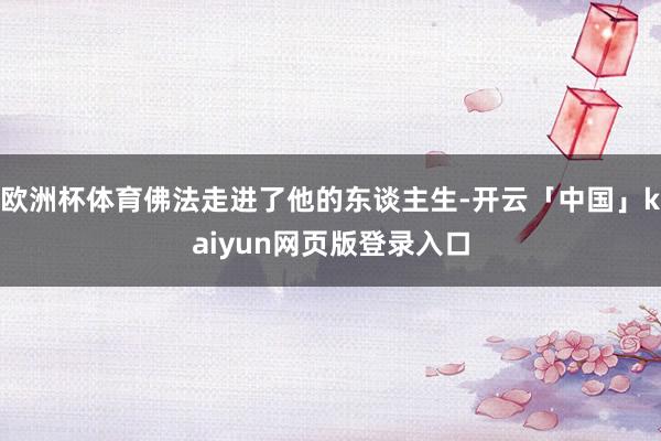 欧洲杯体育佛法走进了他的东谈主生-开云「中国」kaiyun网页版登录入口