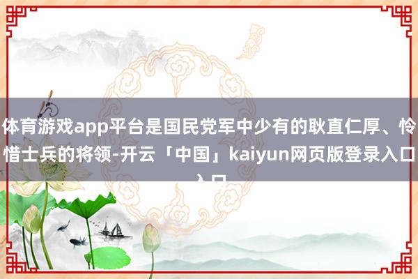 体育游戏app平台是国民党军中少有的耿直仁厚、怜惜士兵的将领-开云「中国」kaiyun网页版登录入口