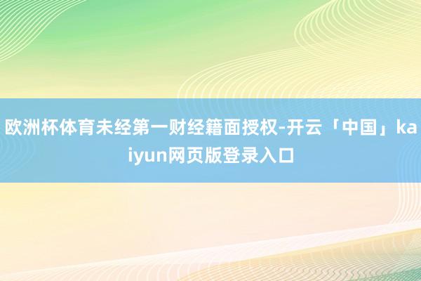 欧洲杯体育未经第一财经籍面授权-开云「中国」kaiyun网页版登录入口