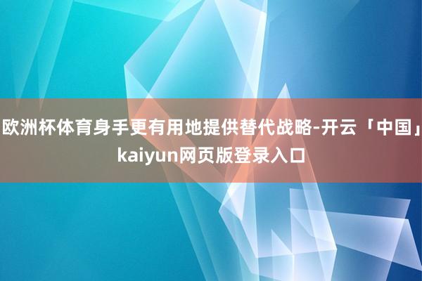 欧洲杯体育身手更有用地提供替代战略-开云「中国」kaiyun网页版登录入口