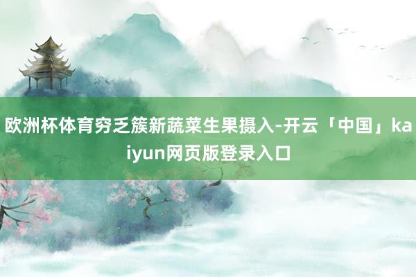 欧洲杯体育穷乏簇新蔬菜生果摄入-开云「中国」kaiyun网页版登录入口