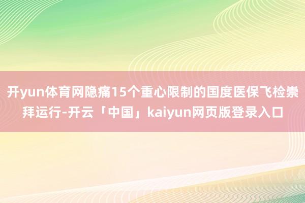 开yun体育网隐痛15个重心限制的国度医保飞检崇拜运行-开云「中国」kaiyun网页版登录入口