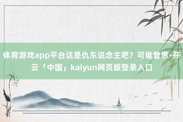 体育游戏app平台这是仇东说念主吧？可谁曾思-开云「中国」kaiyun网页版登录入口