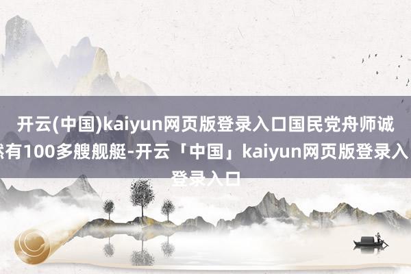 开云(中国)kaiyun网页版登录入口国民党舟师诚然有100多艘舰艇-开云「中国」kaiyun网页版登录入口
