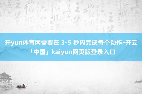 开yun体育网需要在 3-5 秒内完成每个动作-开云「中国」kaiyun网页版登录入口