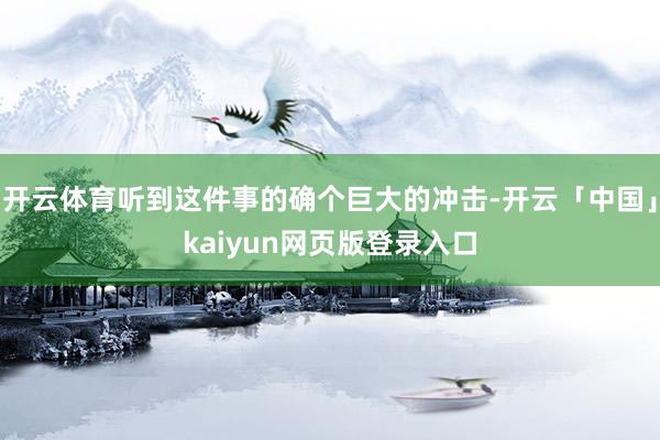 开云体育听到这件事的确个巨大的冲击-开云「中国」kaiyun网页版登录入口