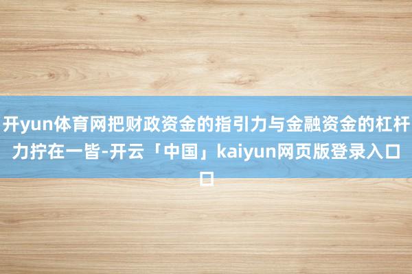 开yun体育网把财政资金的指引力与金融资金的杠杆力拧在一皆-开云「中国」kaiyun网页版登录入口