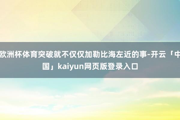 欧洲杯体育突破就不仅仅加勒比海左近的事-开云「中国」kaiyun网页版登录入口
