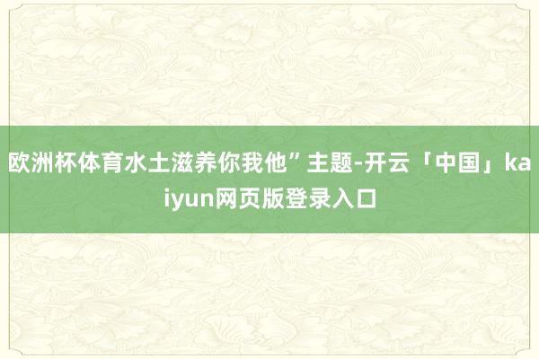 欧洲杯体育水土滋养你我他”主题-开云「中国」kaiyun网页版登录入口