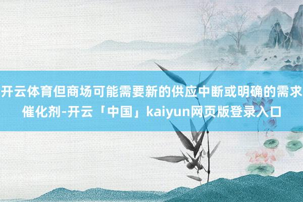 开云体育但商场可能需要新的供应中断或明确的需求催化剂-开云「中国」kaiyun网页版登录入口