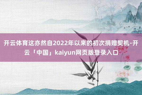 开云体育这亦然自2022年以来的初次捐赠契机-开云「中国」kaiyun网页版登录入口