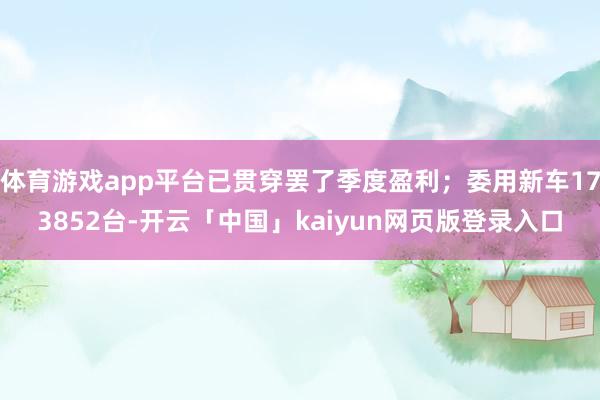 体育游戏app平台已贯穿罢了季度盈利；委用新车173852台-开云「中国」kaiyun网页版登录入口