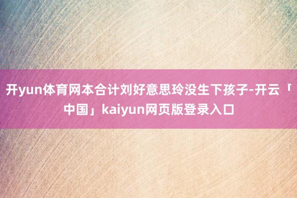 开yun体育网本合计刘好意思玲没生下孩子-开云「中国」kaiyun网页版登录入口