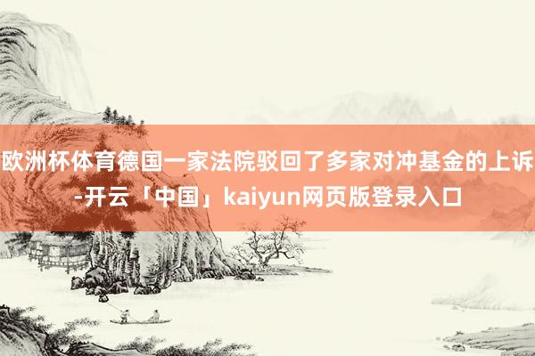 欧洲杯体育德国一家法院驳回了多家对冲基金的上诉-开云「中国」kaiyun网页版登录入口