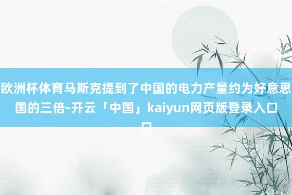 欧洲杯体育马斯克提到了中国的电力产量约为好意思国的三倍-开云「中国」kaiyun网页版登录入口