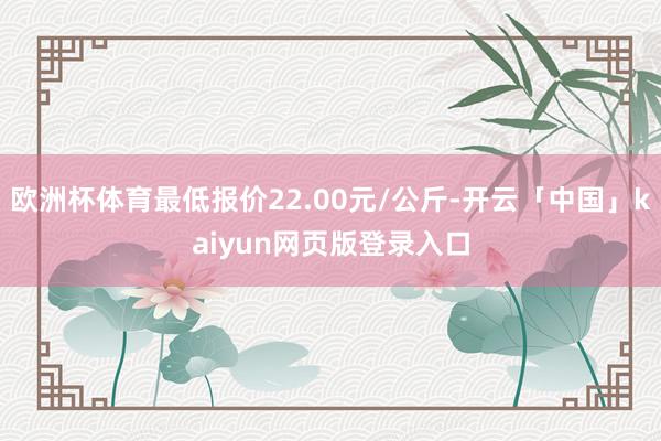 欧洲杯体育最低报价22.00元/公斤-开云「中国」kaiyun网页版登录入口