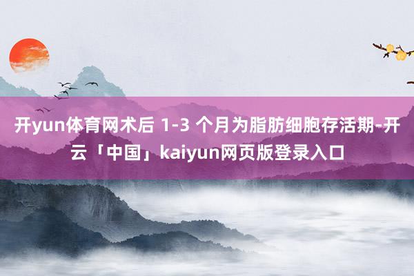 开yun体育网术后 1-3 个月为脂肪细胞存活期-开云「中国」kaiyun网页版登录入口