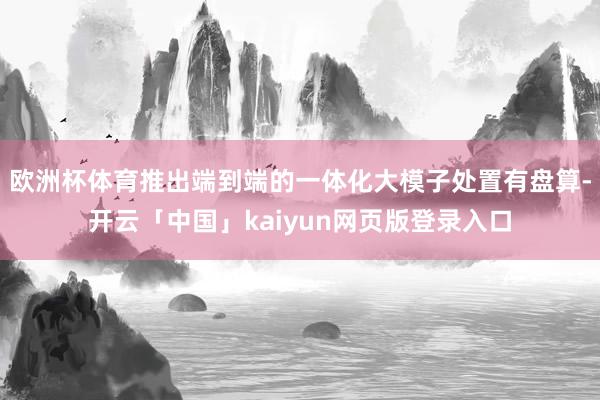 欧洲杯体育推出端到端的一体化大模子处置有盘算-开云「中国」kaiyun网页版登录入口