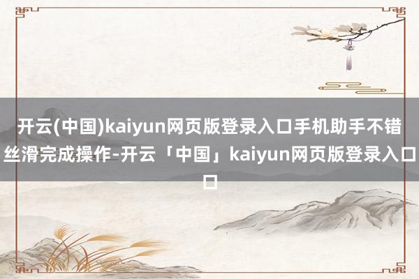 开云(中国)kaiyun网页版登录入口手机助手不错丝滑完成操作-开云「中国」kaiyun网页版登录入口