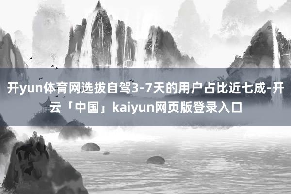 开yun体育网选拔自驾3-7天的用户占比近七成-开云「中国」kaiyun网页版登录入口