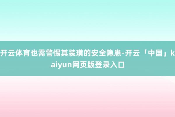 开云体育也需警惕其装璜的安全隐患-开云「中国」kaiyun网页版登录入口