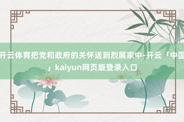 开云体育把党和政府的关怀送到烈属家中-开云「中国」kaiyun网页版登录入口
