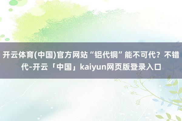 开云体育(中国)官方网站“铝代铜”能不可代？不错代-开云「中国」kaiyun网页版登录入口