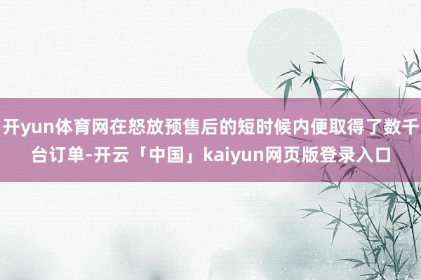 开yun体育网在怒放预售后的短时候内便取得了数千台订单-开云「中国」kaiyun网页版登录入口