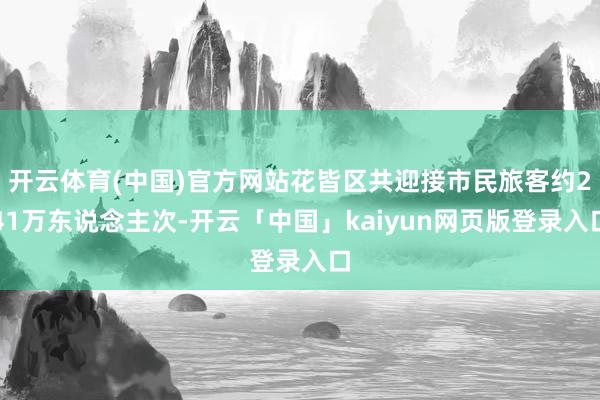 开云体育(中国)官方网站花皆区共迎接市民旅客约241万东说念主次-开云「中国」kaiyun网页版登录入口