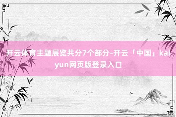 开云体育主题展览共分7个部分-开云「中国」kaiyun网页版登录入口