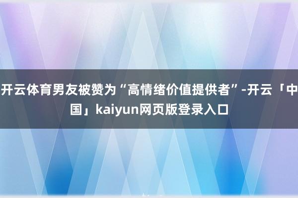 开云体育男友被赞为“高情绪价值提供者”-开云「中国」kaiyun网页版登录入口