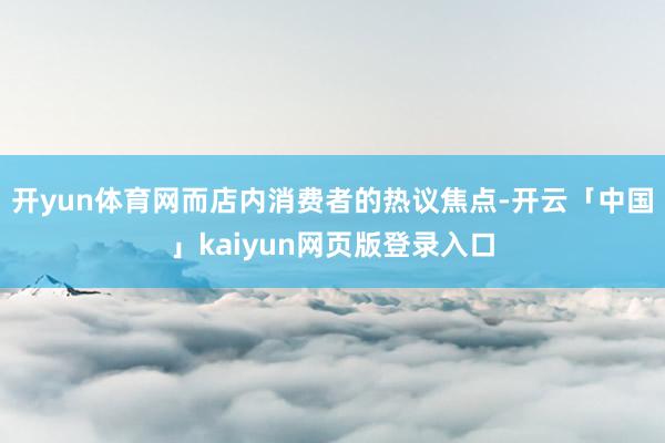 开yun体育网而店内消费者的热议焦点-开云「中国」kaiyun网页版登录入口