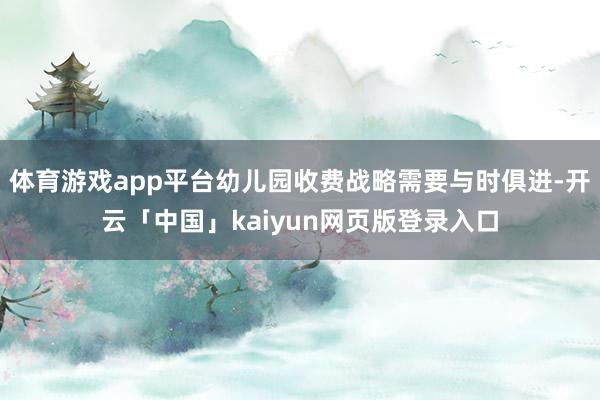 体育游戏app平台幼儿园收费战略需要与时俱进-开云「中国」kaiyun网页版登录入口