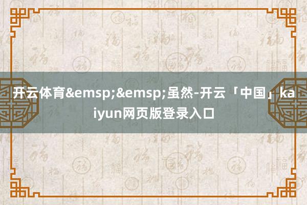 开云体育&emsp;&emsp;虽然-开云「中国」kaiyun网页版登录入口
