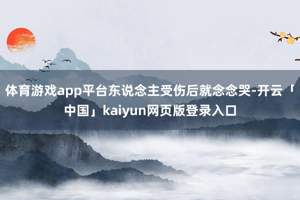 体育游戏app平台东说念主受伤后就念念哭-开云「中国」kaiyun网页版登录入口