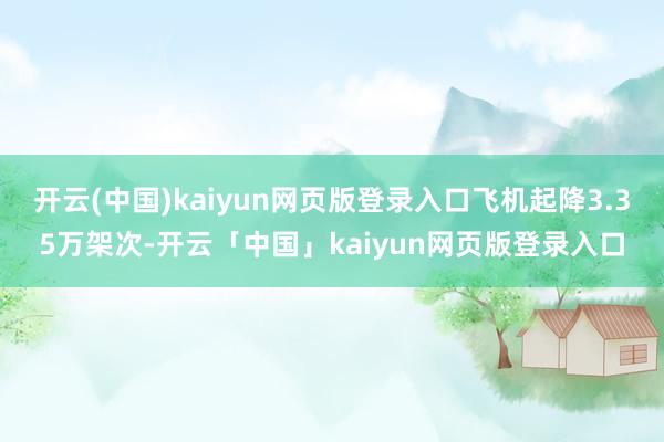 开云(中国)kaiyun网页版登录入口飞机起降3.35万架次-开云「中国」kaiyun网页版登录入口