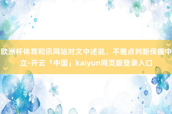 欧洲杯体育和讯网站对文中述说、不雅点判断保握中立-开云「中国」kaiyun网页版登录入口