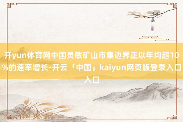 开yun体育网中国灵敏矿山市集边界正以年均超10%的速率增长-开云「中国」kaiyun网页版登录入口