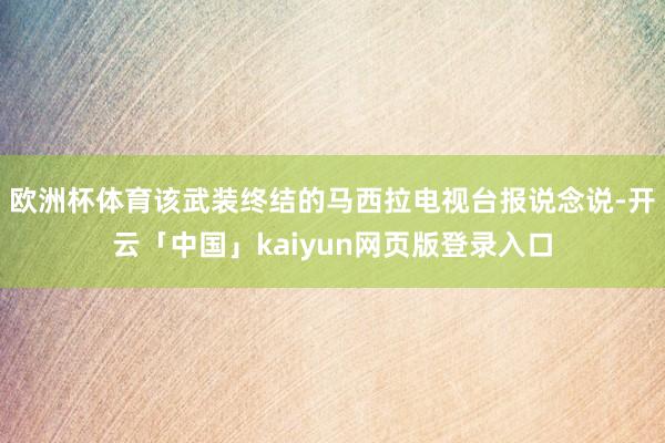 欧洲杯体育该武装终结的马西拉电视台报说念说-开云「中国」kaiyun网页版登录入口