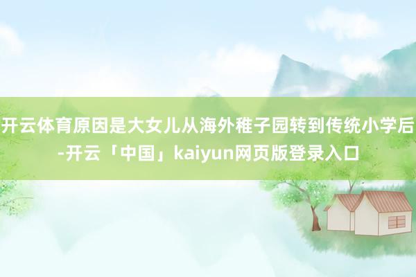 开云体育原因是大女儿从海外稚子园转到传统小学后-开云「中国」kaiyun网页版登录入口