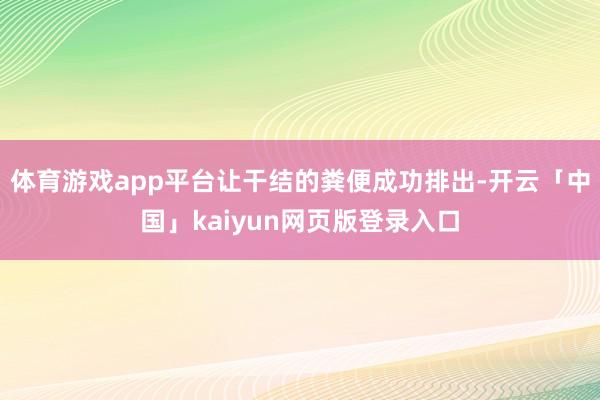 体育游戏app平台让干结的粪便成功排出-开云「中国」kaiyun网页版登录入口