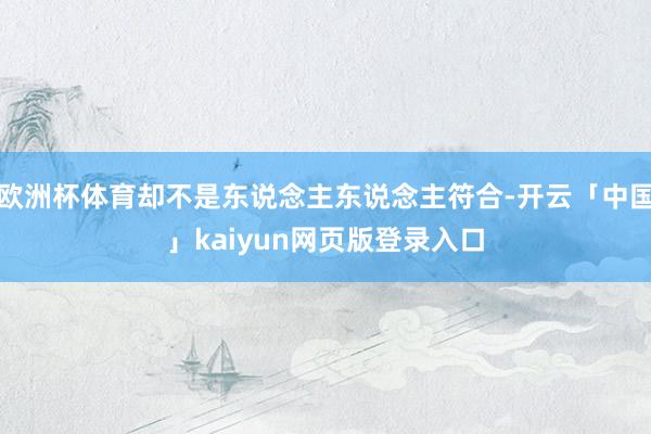 欧洲杯体育却不是东说念主东说念主符合-开云「中国」kaiyun网页版登录入口