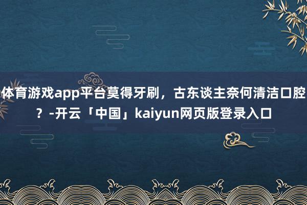 体育游戏app平台莫得牙刷，古东谈主奈何清洁口腔？-开云「中国」kaiyun网页版登录入口