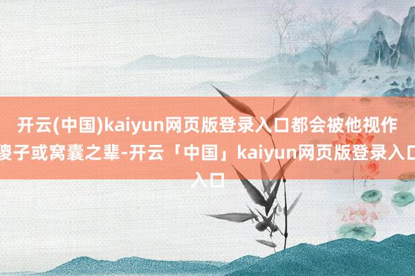 开云(中国)kaiyun网页版登录入口都会被他视作傻子或窝囊之辈-开云「中国」kaiyun网页版登录入口