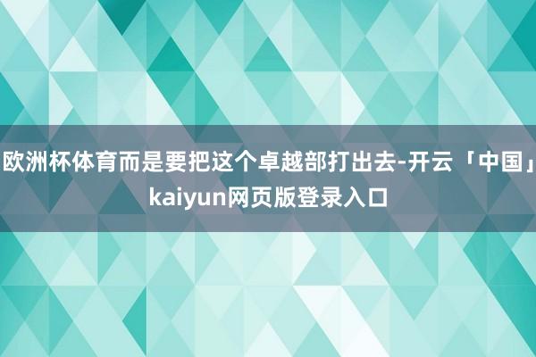 欧洲杯体育而是要把这个卓越部打出去-开云「中国」kaiyun网页版登录入口