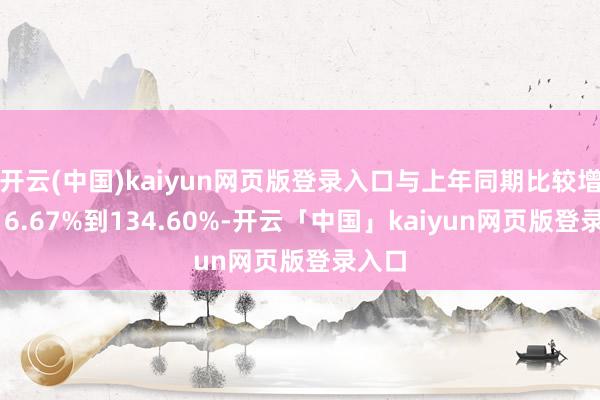 开云(中国)kaiyun网页版登录入口与上年同期比较增多116.67%到134.60%-开云「中国」kaiyun网页版登录入口