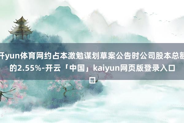 开yun体育网约占本激勉谋划草案公告时公司股本总额的2.55%-开云「中国」kaiyun网页版登录入口
