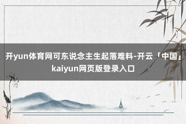 开yun体育网可东说念主生起落难料-开云「中国」kaiyun网页版登录入口